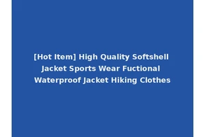 [Hot Item] High Quality Softshell Jacket Sports Wear Fuctional Waterproof Jacket Hiking Clothes