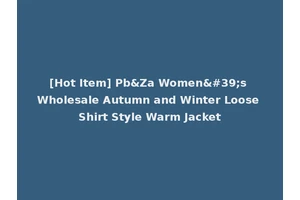 [Hot Item] Pb&Za Women's Wholesale Autumn and Winter Loose Shirt Style Warm Jacket