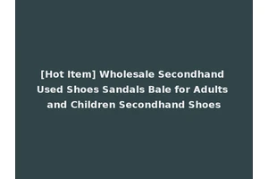 [Hot Item] Wholesale Secondhand Used Shoes Sandals Bale for Adults and Children Secondhand Shoes
