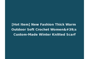 [Hot Item] New Fashion Thick Warm Outdoor Soft Crochet Women's Custom-Made Winter Knitted Scarf