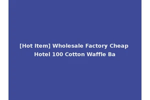 [Hot Item] Wholesale Factory Cheap Hotel 100 Cotton Waffle Ba