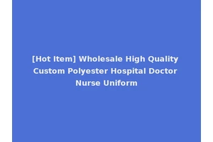 [Hot Item] Wholesale High Quality Custom Polyester Hospital Doctor Nurse Uniform