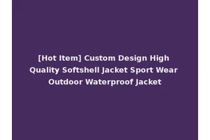 [Hot Item] Custom Design High Quality Softshell Jacket Sport Wear Outdoor Waterproof Jacket