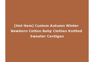 [Hot Item] Custom Autumn Winter Newborn Cotton Baby Clothes Knitted Sweater Cardigan