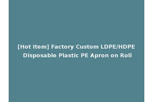 [Hot Item] Factory Custom LDPE/HDPE Disposable Plastic PE Apron on Roll