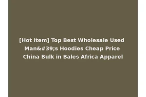 [Hot Item] Top Best Wholesale Used Man's Hoodies Cheap Price China Bulk in Bales Africa Apparel