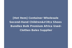 [Hot Item] Container Wholesale Second-Hand Children's Shoes Bundles Bulk Premium Africa Used-Clothes Bales Supplier
