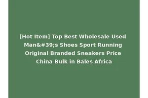 [Hot Item] Top Best Wholesale Used Man's Shoes Sport Running Original Branded Sneakers Price China Bulk in Bales Africa