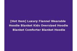 [Hot Item] Luxury Flannel Wearable Hoodie Blanket Kids Oversized Hoodie Blanket Comforter Blanket Hoodie