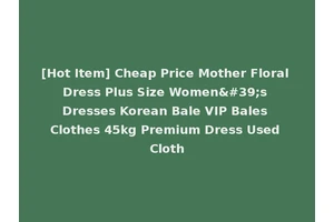 [Hot Item] Cheap Price Mother Floral Dress Plus Size Women's Dresses Korean Bale VIP Bales Clothes 45kg Premium Dress Used Cloth