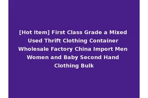 [Hot Item] First Class Grade a Mixed Used Thrift Clothing Container Wholesale Factory China Import Men Women and Baby Second Hand Clothing Bulk