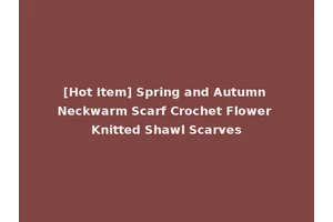 [Hot Item] Spring and Autumn Neckwarm Scarf Crochet Flower Knitted Shawl Scarves