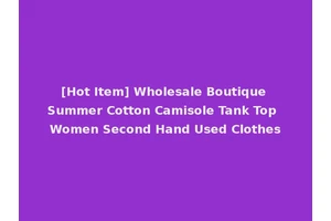 [Hot Item] Wholesale Boutique Summer Cotton Camisole Tank Top Women Second Hand Used Clothes