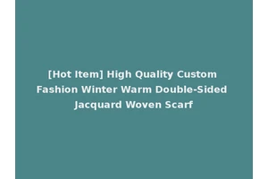 [Hot Item] High Quality Custom Fashion Winter Warm Double-Sided Jacquard Woven Scarf