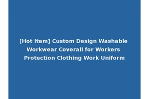 [Hot Item] Custom Design Washable Workwear Coverall for Workers Protection Clothing Work Uniform