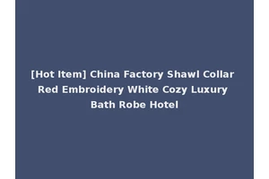 [Hot Item] China Factory Shawl Collar Red Embroidery White Cozy Luxury Bath Robe Hotel