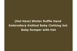 [Hot Item] Winter Ruffle Hand Embroidery Knitted Baby Clothing Set Baby Romper with Hat