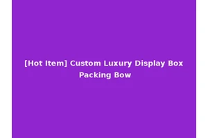 [Hot Item] Custom Luxury Display Box Packing Bow