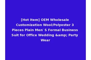 [Hot Item] OEM Wholesale Customization Wool/Polyester 3 Pieces Plain Men′ S Formal Business Suit for Office Wedding &amp; Party Wear