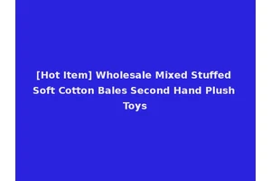 [Hot Item] Wholesale Mixed Stuffed Soft Cotton Bales Second Hand Plush Toys