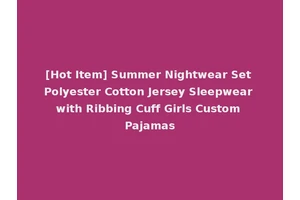 [Hot Item] Summer Nightwear Set Polyester Cotton Jersey Sleepwear with Ribbing Cuff Girls Custom Pajamas