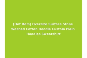 [Hot Item] Oversize Surface Stone Washed Cotton Hoodie Custom Plain Hoodies Sweatshirt