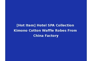 [Hot Item] Hotel SPA Collection Kimono Cotton Waffle Robes From China Factory