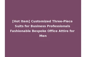 [Hot Item] Customized Three-Piece Suits for Business Professionals Fashionable Bespoke Office Attire for Men
