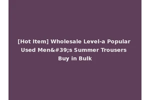 [Hot Item] Wholesale Level-a Popular Used Men's Summer Trousers Buy in Bulk