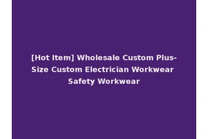 [Hot Item] Wholesale Custom Plus-Size Custom Electrician Workwear Safety Workwear