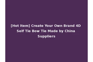 [Hot Item] Create Your Own Brand 4D Self Tie Bow Tie Made by China Suppliers