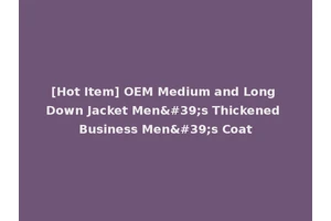 [Hot Item] OEM Medium and Long Down Jacket Men's Thickened Business Men's Coat