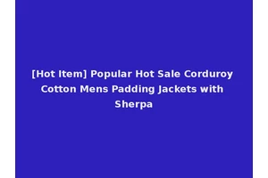 [Hot Item] Popular Hot Sale Corduroy Cotton Mens Padding Jackets with Sherpa