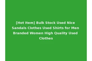 [Hot Item] Bulk Stock Used Nice Sandals Clothes Used Shirts for Men Branded Women High Quality Used Clothes