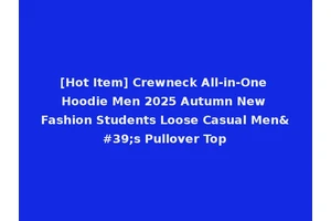 [Hot Item] Crewneck All-in-One Hoodie Men 2025 Autumn New Fashion Students Loose Casual Men's Pullover Top