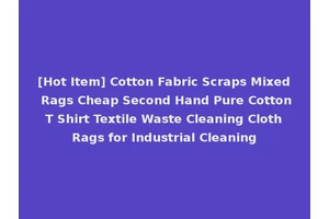 [Hot Item] Cotton Fabric Scraps Mixed Rags Cheap Second Hand Pure Cotton T Shirt Textile Waste Cleaning Cloth Rags for Industrial Cleaning