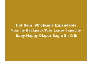 [Hot Item] Wholesale Expandable Mommy Backpack Tote Large Capacity Baby Nappy Diaper Bag with Crib
