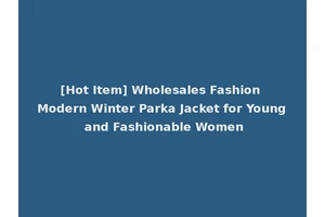 [Hot Item] Wholesales Fashion Modern Winter Parka Jacket for Young and Fashionable Women