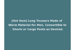 [Hot Item] Long Trousers Made of Warm Material for Men. Convertible to Shorts or Cargo Pants as Desired.