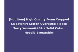 [Hot Item] High Quality Foam Cropped Sweatshirt Cotton Oversized Fleece Terry Women's Solid Color Hoodie Sweatshirt