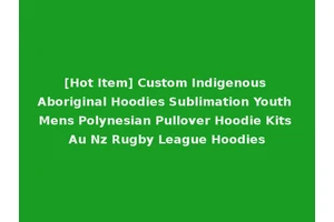 [Hot Item] Custom Indigenous Aboriginal Hoodies Sublimation Youth Mens Polynesian Pullover Hoodie Kits Au Nz Rugby League Hoodies