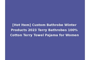 [Hot Item] Custom Bathrobe Winter Products 2023 Terry Bathrobes 100% Cotton Terry Towel Pajama for Women