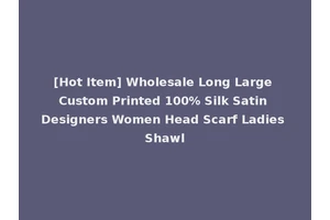 [Hot Item] Wholesale Long Large Custom Printed 100% Silk Satin Designers Women Head Scarf Ladies Shawl