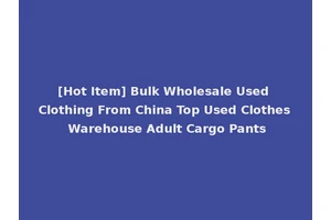 [Hot Item] Bulk Wholesale Used Clothing From China Top Used Clothes Warehouse Adult Cargo Pants
