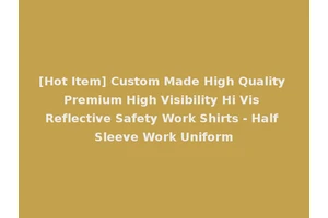 [Hot Item] Custom Made High Quality Premium High Visibility Hi Vis Reflective Safety Work Shirts - Half Sleeve Work Uniform
