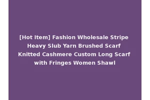 [Hot Item] Fashion Wholesale Stripe Heavy Slub Yarn Brushed Scarf Knitted Cashmere Custom Long Scarf with Fringes Women Shawl