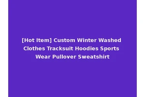 [Hot Item] Custom Winter Washed Clothes Tracksuit Hoodies Sports Wear Pullover Sweatshirt