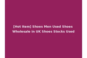 [Hot Item] Shoes Men Used Shoes Wholesale in UK Shoes Stocks Used