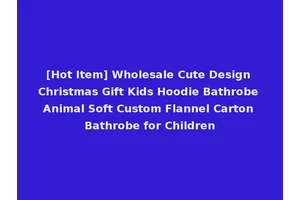 [Hot Item] Wholesale Cute Design Christmas Gift Kids Hoodie Bathrobe Animal Soft Custom Flannel Carton Bathrobe for Children