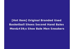[Hot Item] Original Branded Used Basketball Shoes Second Hand Bales Men's Shoe Bale Men Sneakers